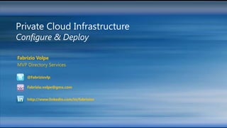 Private Cloud Infrastructure
Configure & Deploy

Fabrizio Volpe
MVP Directory Services

    @Fabriziovlp

    Fabrizio.volpe@gmx.com


    http://www.linkedin.com/in/fabriziov
 