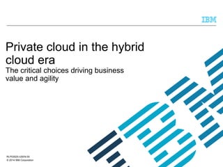 Private cloud in the hybrid
cloud era
The critical choices driving business
value and agility

RLP03025-USEN-00
© 2014 IBM Corporation

 