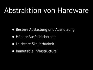 Abstraktion von Hardware
• Bessere Auslastung und Ausnutzung
• Höhere Ausfallsicherheit
• Leichtere Skalierbarkeit
• Immutable Infrastructure
 