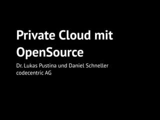 Private Cloud mit
OpenSource
Dr. Lukas Pustina und Daniel Schneller
codecentric AG
 