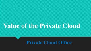 Private Cloud Office
Value of the Private Cloud
 