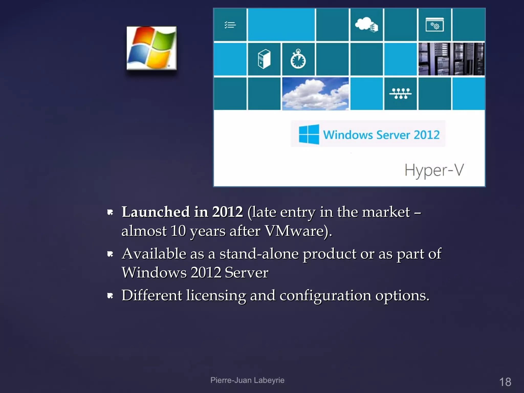    Launched in 2012 (late entry in the market –
    almost 10 years after VMware).
   Available as a stand-alone product or as part of
    Windows 2012 Server
   Different licensing and configuration options.
 