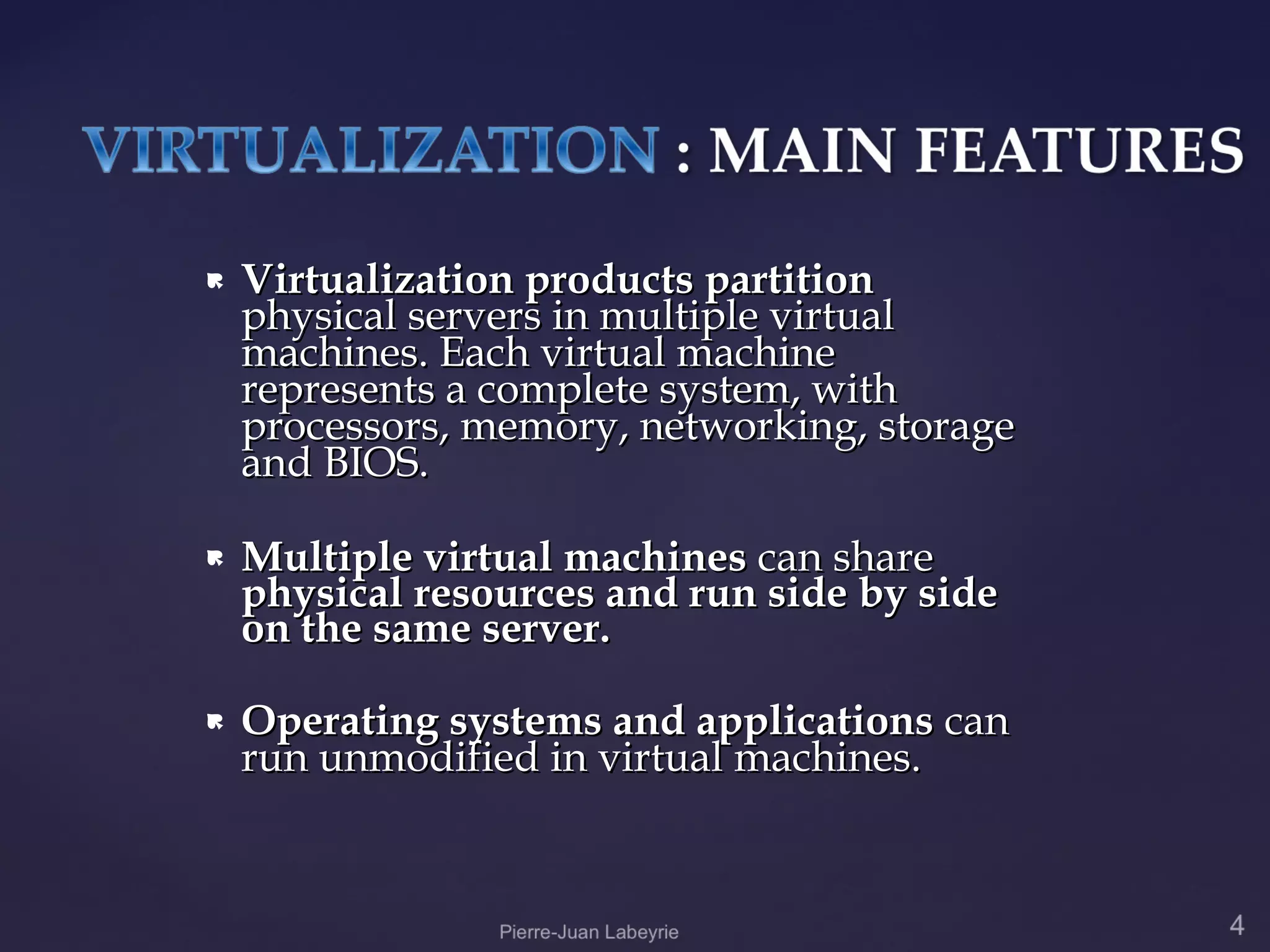    Virtualization products partition
    physical servers in multiple virtual
    machines. Each virtual machine
    represents a complete system, with
    processors, memory, networking, storage
    and BIOS.

   Multiple virtual machines can share
    physical resources and run side by side
    on the same server.

   Operating systems and applications can
    run unmodified in virtual machines.
 