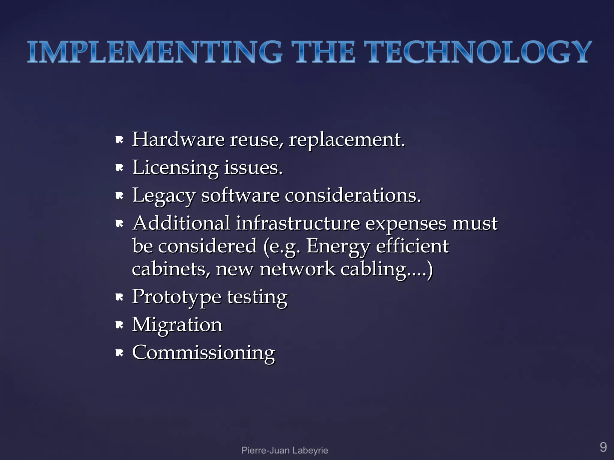    Hardware reuse, replacement.
   Licensing issues.
   Legacy software considerations.
   Additional infrastructure expenses must
    be considered (e.g. Energy efficient
    cabinets, new network cabling....)
   Prototype testing
   Migration
   Commissioning
 