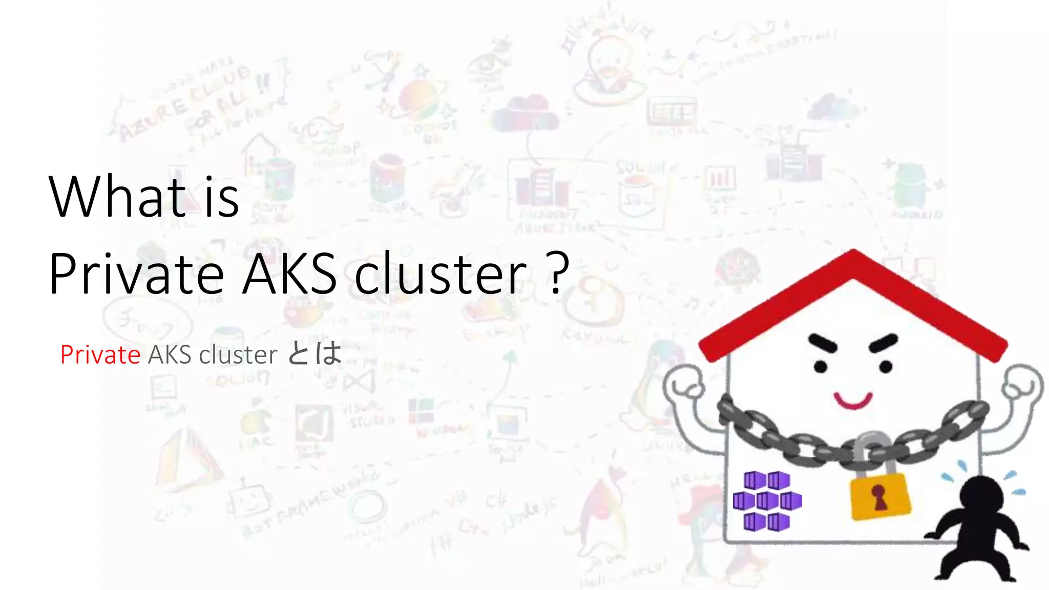What is
Private AKS cluster ?
Private AKS cluster とは
 
