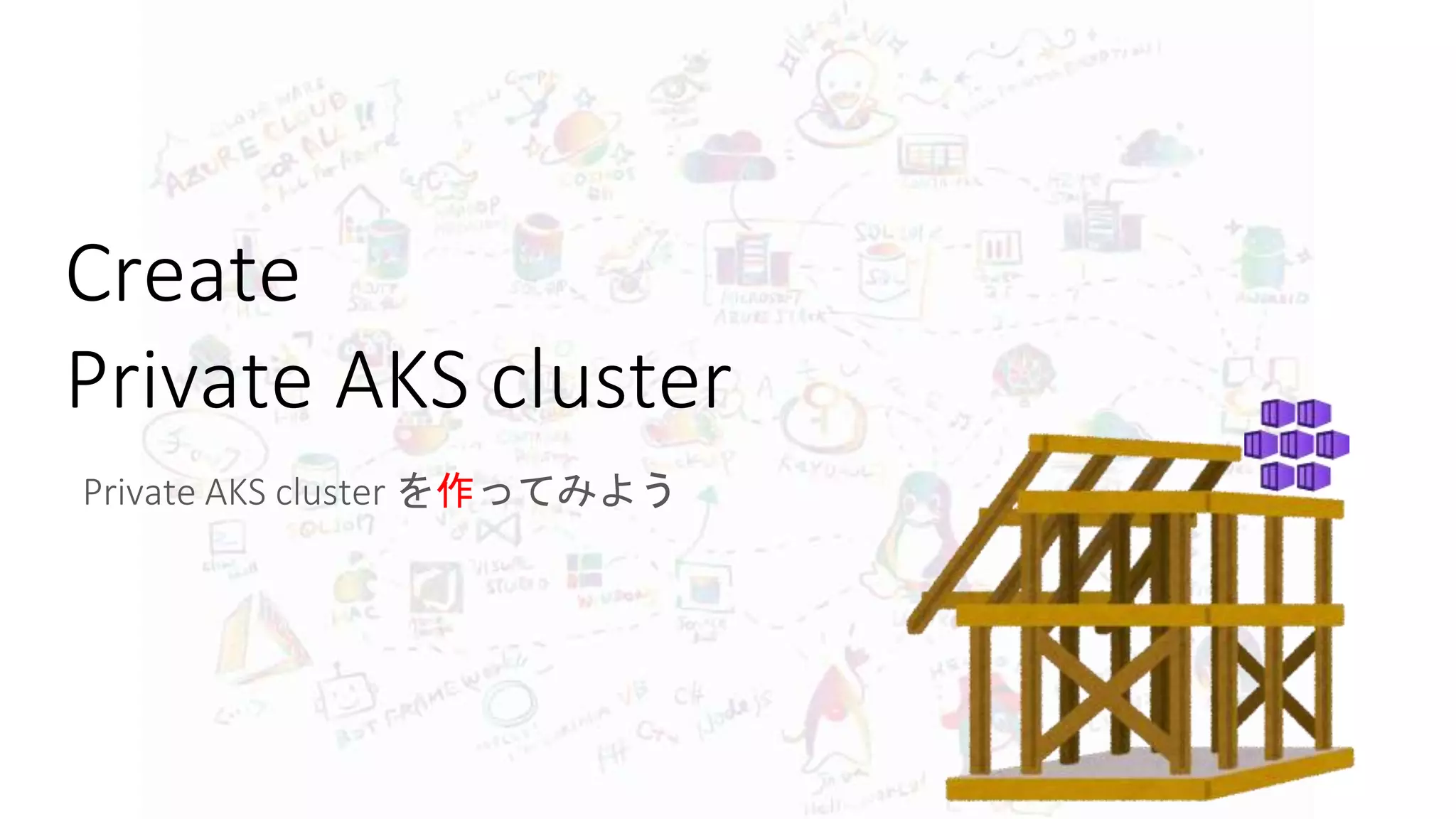 Create
Private AKS cluster
Private AKS cluster を作ってみよう
 