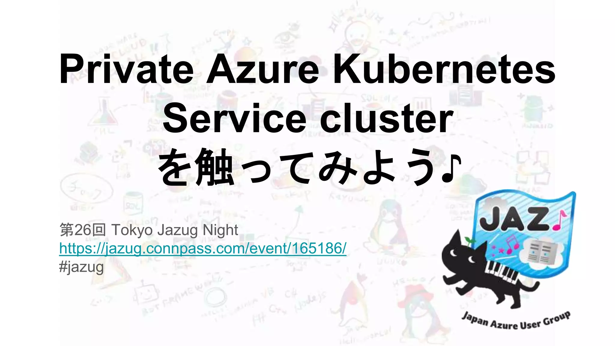 Private Azure Kubernetes
Service cluster
を触ってみよう♪
第26回 Tokyo Jazug Night
https://jazug.connpass.com/event/165186/
#jazug
 