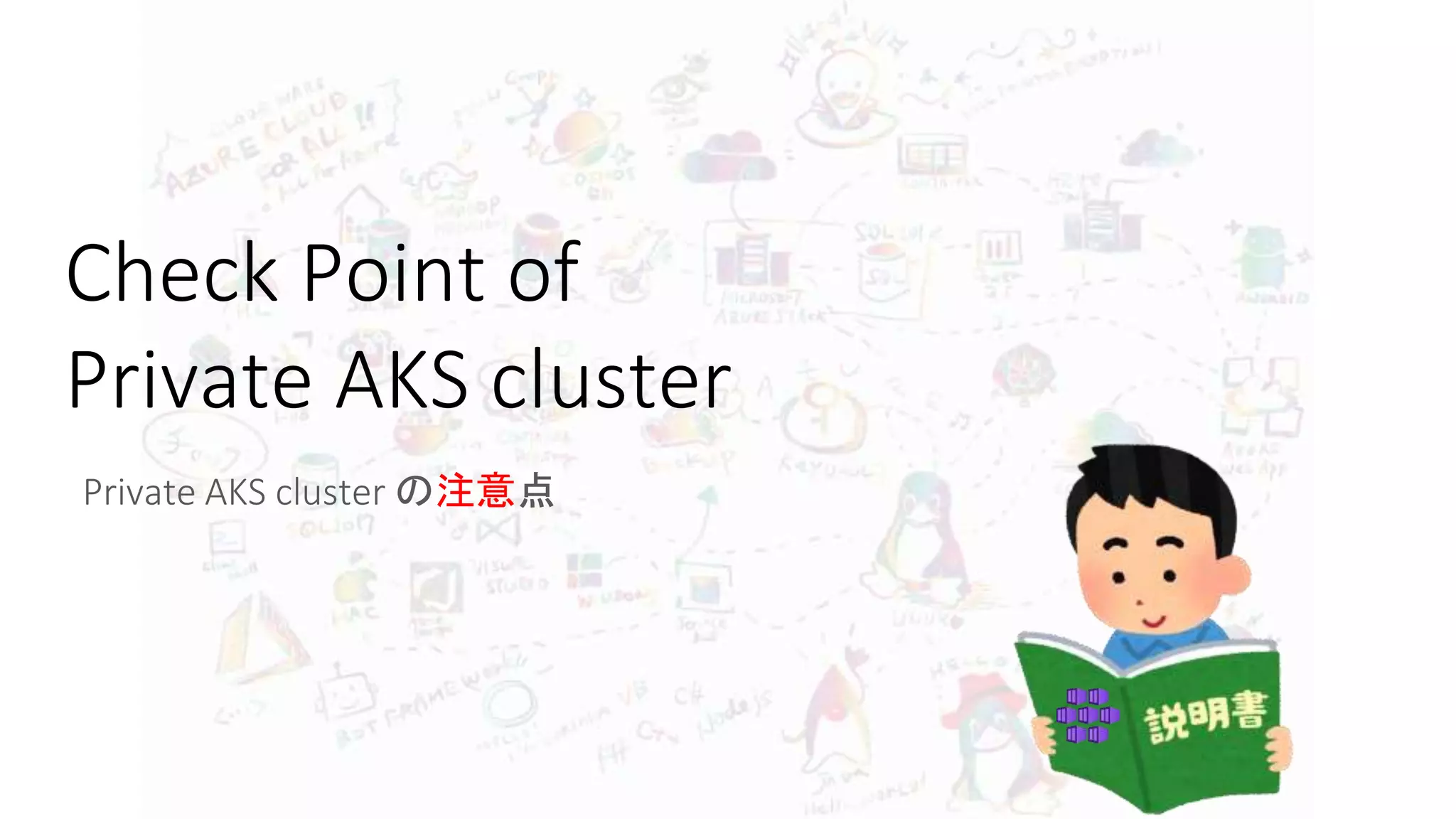 Check Point of
Private AKS cluster
Private AKS cluster の注意点
 