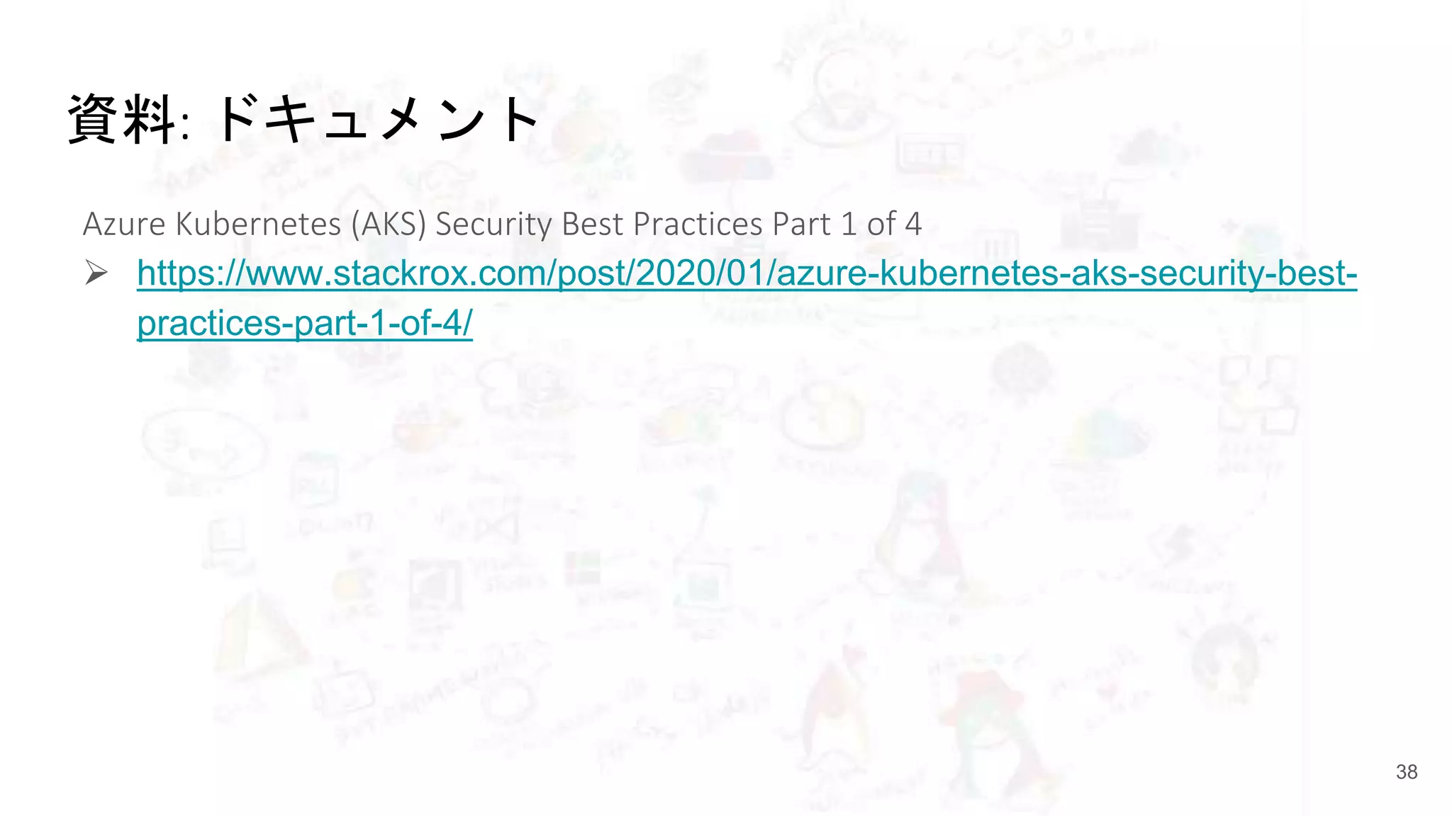資料: ドキュメント
Azure Kubernetes (AKS) Security Best Practices Part 1 of 4
 https://www.stackrox.com/post/2020/01/azure-kubernetes-aks-security-best-
practices-part-1-of-4/
38
 