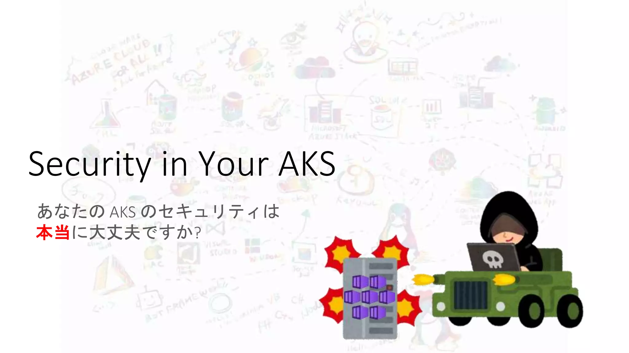 Security in Your AKS
あなたの AKS のセキュリティは
本当に大丈夫ですか?
 
