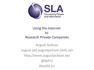 Using the Internet
to
Research Private Companies
August Jackson
august (at) augustjackson (dot) net
http://www.augustjackson.net
@8of12
#sla2011ci
 