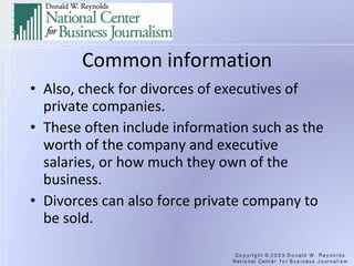 Common information Also, check for divorces of executives of private companies. These often include information such as the worth of the company and executive salaries, or how much they own of the business. Divorces can also force private company to be sold. 