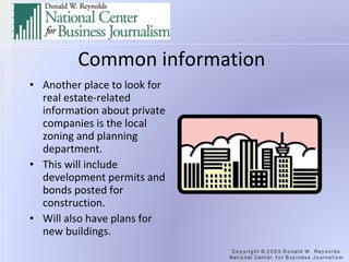 Common information Another place to look for real estate-related information about private companies is the local zoning and planning department. This will include development permits and bonds posted for construction. Will also have plans for new buildings. 