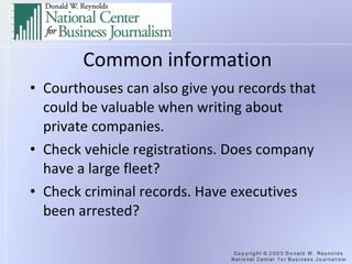 Common information Courthouses can also give you records that could be valuable when writing about private companies. Check vehicle registrations. Does company have a large fleet? Check criminal records. Have executives been arrested? 