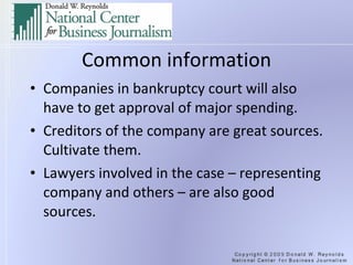 Common information Companies in bankruptcy court will also have to get approval of major spending. Creditors of the company are great sources. Cultivate them. Lawyers involved in the case – representing company and others – are also good sources. 
