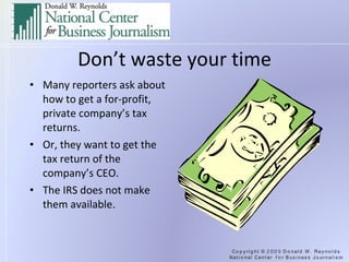 Don’t waste your time Many reporters ask about how to get a for-profit, private company’s tax returns. Or, they want to get the tax return of the company’s CEO. The IRS does not make them available. 