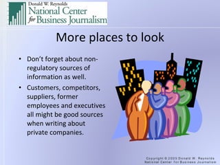 More places to look Don’t forget about non-regulatory sources of information as well. Customers, competitors, suppliers, former employees and executives all might be good sources when writing about private companies. 
