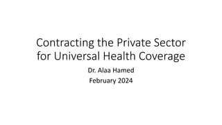Contracting the Private Sector
for Universal Health Coverage
Dr. Alaa Hamed
February 2024
 