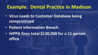 Example: Dental Practice in Madison
• Virus Leads to Customer Database being
compromised
• Patient Information Breach
• HIPPA fines total $130,000 for a 11 person
office
 