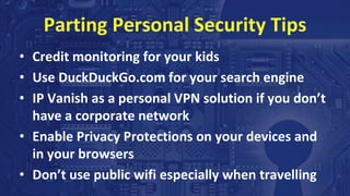 Parting Personal Security Tips
• Credit monitoring for your kids
• Use DuckDuckGo.com for your search engine
• IP Vanish as a personal VPN solution if you don’t
have a corporate network
• Enable Privacy Protections on your devices and
in your browsers
• Don’t use public wifi especially when travelling
 