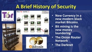 A Brief History of Security
• New Currency in a
new modern black
market Bitcoins
• Bit mining is the
new money
laundering
• The Onion Router
Network
• The Darknet
 