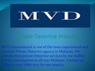 MVD International is one of the most experienced and
licensed Private Detective agency in Malaysia. We
provide best private Detective services by our skillful
private investigators in all over Malaysia. Contact us
today at +603 7866 0071 for any inquiry.
 