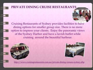 PRIVATE DINING CRUISE RESTAURANTS




Cruising Restaurants of Sydney provides facilities to have
 dining options for smaller group size. There is no more
option to impress your clients. Enjoy the panoramic views
   of the Sydney Harbor and have a lavish buffet while
          cruising around the beautiful harbour.




  http://www.cruisingrestaurants.com.au/private-dining-venues-sydney.php
 