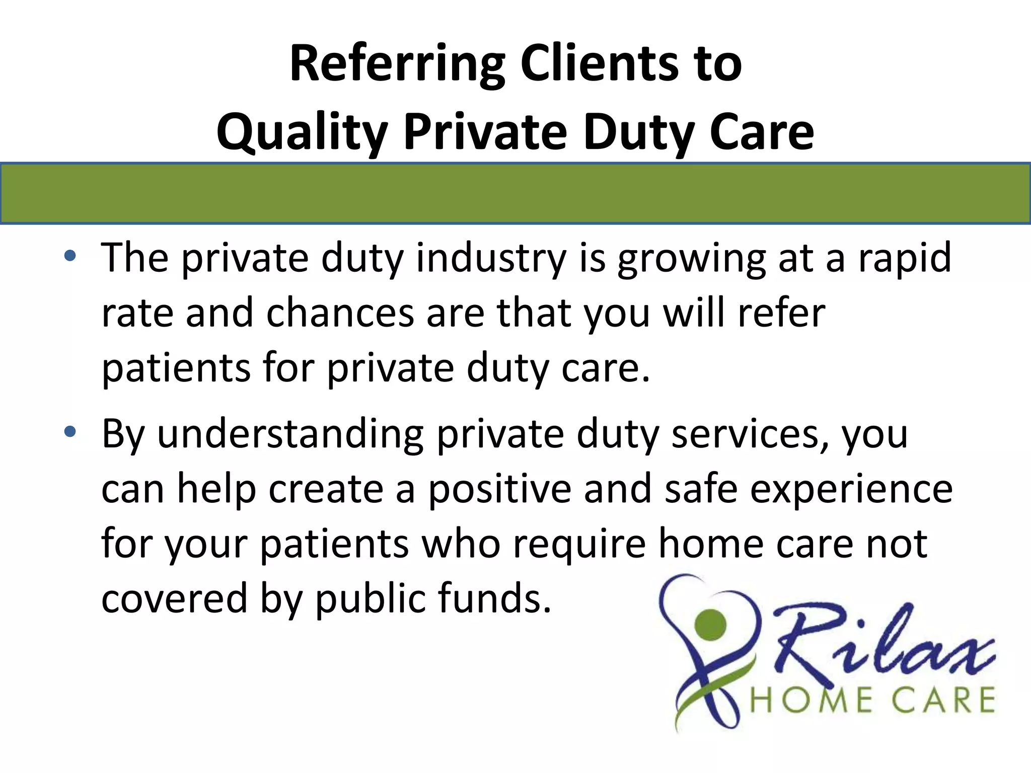 Referring Clients to Quality Private Duty CareThe private duty industry is growing at a rapid rate and chances are that you will refer patients for private duty care. By understanding private duty services, you can help create a positive and safe experience for your patients who require home care not covered by public funds.