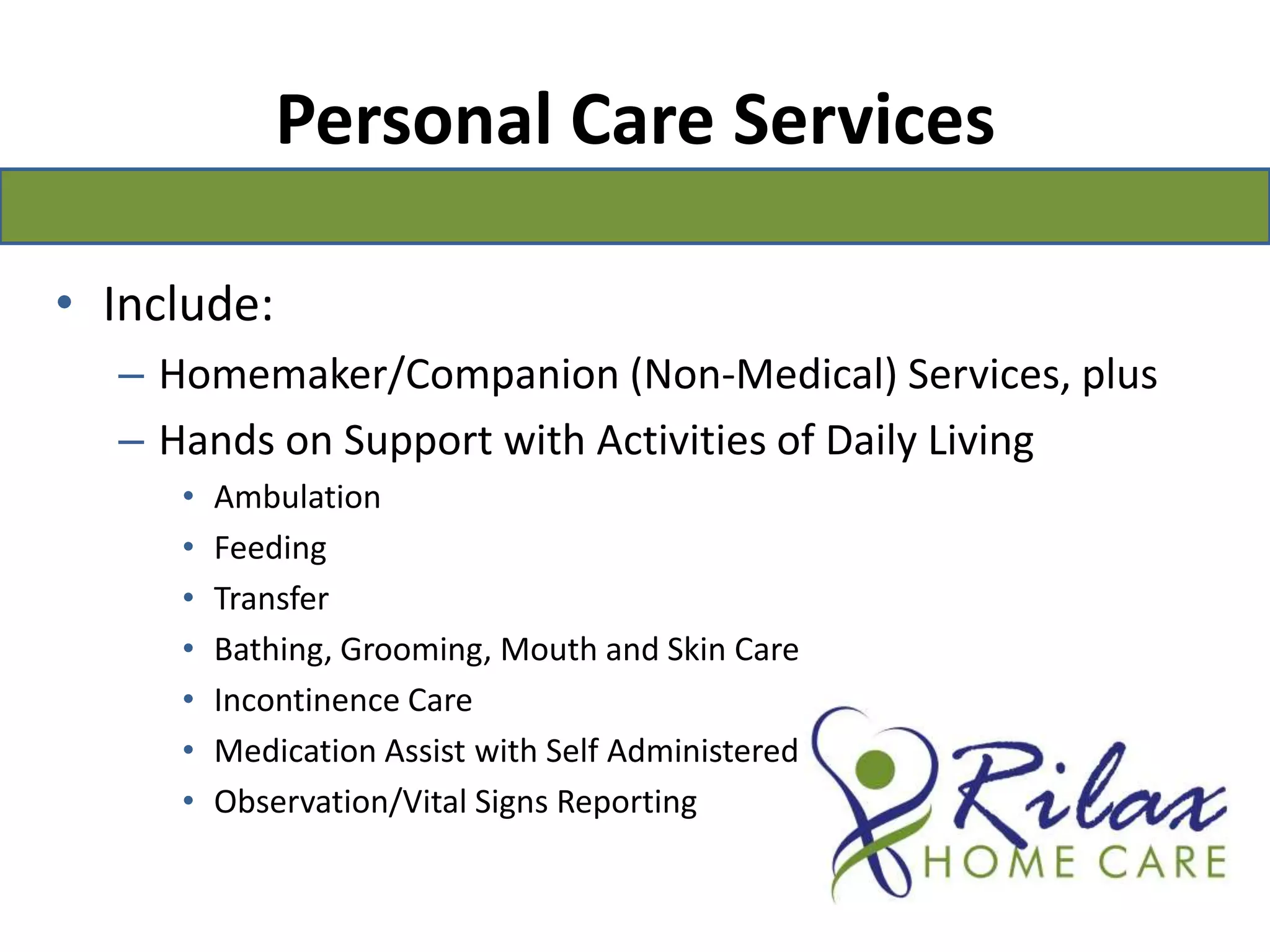 Personal Care ServicesInclude:Homemaker/Companion (Non-Medical) Services, plusHands on Support with Activities of Daily LivingAmbulationFeedingTransferBathing, Grooming, Mouth and Skin CareIncontinence Care Medication Assist with Self Administered MedsObservation/Vital Signs Reporting
