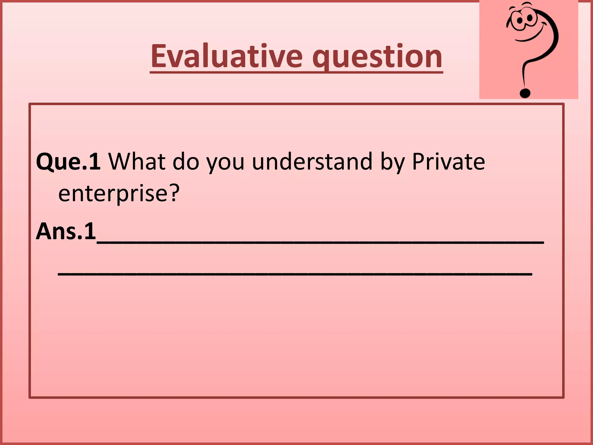 Evaluative question
Que.1 What do you understand by Private
enterprise?
Ans.1__________________________________
____________________________________
 