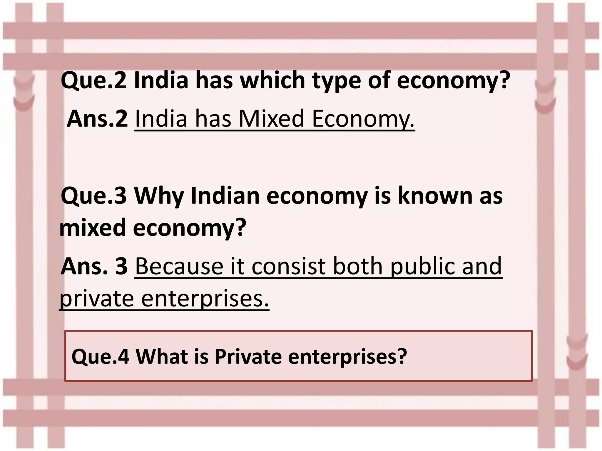 Que.2 India has which type of economy?
Ans.2 India has Mixed Economy.
Que.3 Why Indian economy is known as
mixed economy?
Ans. 3 Because it consist both public and
private enterprises.
Que.4 What is Private enterprises?
 