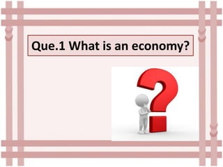 Que.1 What is an economy?
 