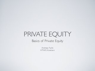 PRIVATE EQUITY
Basics of Private Equity
Andreas Fuchs
HTWG Konstanz
 