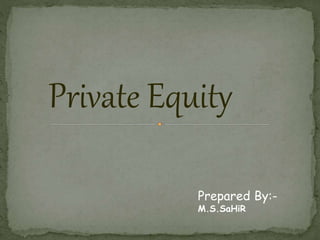 Private Equity
Prepared By:-
M.S.SaHiR
 