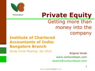 Private Equity  Getting more than money into the company www. venture bean .com Anjana Vivek www.venturebean.com [email_address] Institute of Chartered Accountants of India: Bangalore Branch  Study Circle Meeting:  Jan 2010   