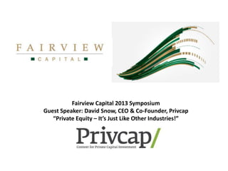 Fairview Capital 2013 Symposium
Guest Speaker: David Snow, CEO & Co-Founder, Privcap
“Private Equity – It’s Just Like Other Industries!”
 