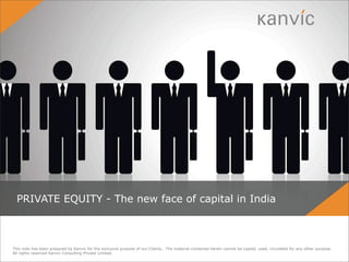 PRIVATE EQUITY - The new face of capital in India



This note has been prepared by Kanvic for the exclusive purpose of our Clients.. The material contained herein cannot be copied, used, circulated for any other purpose.
All rights reserved Kanvic Consulting Private Limited.
 