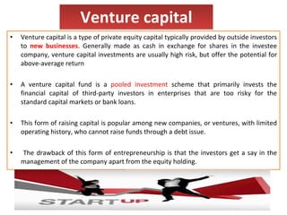 Venture capital <ul><li>Venture capital is a type of private equity capital typically provided by outside investors to  ne...
