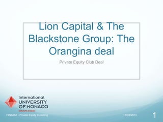Lion Capital & The
Blackstone Group: The
Orangina deal
Private Equity Club Deal
17/03/2015FINA652 - Private Equity Investing
1
 