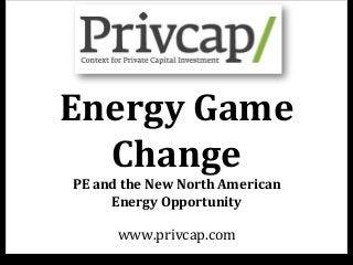Energy	
  Game	
  
Change	
  
PE	
  and	
  the	
  New	
  North	
  American	
  	
  
Energy	
  Opportunity	
  
www.privcap.com	
  
 