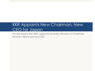 KKR Appoints New Chairman, New
CEO for Japan
Private equity firm KKR, appoints Shusaku Minoda to Chairman,
Hirofumi Hirano joins as CEO
 