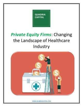 WWW.QUADRIACAPITAL.COM
Private Equity Firms: Changing
the Landscape of Healthcare
Industry
 