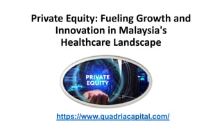 Private Equity: Fueling Growth and
Innovation in Malaysia's
Healthcare Landscape
https://www.quadriacapital.com/
 