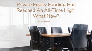 Private Equity Funding Has
Reached An All-Time High.
What Now?
By Matt Doyle
 