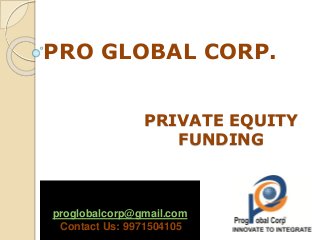 PRIVATE EQUITY
FUNDING
PRO GLOBAL CORP.
proglobalcorp@gmail.com
Contact Us: 9971504105
 