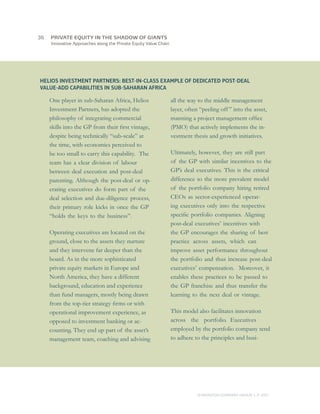 36	   PRIVATE EQUITY IN THE SHADOW OF GIANTS
      Innovative Approaches along the Private Equity Value Chain




HELIOS INVESTMENT PARTNERS: BEST-IN-CLASS EXAMPLE OF DEDICATED POST-DEAL
VALUE-ADD CAPABILITIES IN SUB-SAHARAN AFRICA

      One player in sub-Saharan Africa, Helios                     all the way to the middle management
      Investment Partners, has adopted the                         layer, often “peeling off ” into the asset,
      philosophy of integrating commercial                         manning a project management office
      skills into the GP from their first vintage,                 (PMO) that actively implements the in-
      despite being technically “sub-scale” at                     vestment thesis and growth initiatives.
      the time, with economics perceived to
      be too small to carry this capability. The                   Ultimately, however, they are still part
      team has a clear division of labour                          of the GP with similar incentives to the
      between deal execution and post-deal                         GP’s deal executives. This is the critical
      parenting. Although the post-deal or op-                     difference to the more prevalent model
      erating executives do form part of the                       of the portfolio company hiring retired
      deal selection and due-diligence process,                    CEOs as sector-experienced operat-
      their primary role kicks in once the GP                      ing executives only into the respective
      “holds the keys to the business”.                            specific portfolio companies. Aligning
                                                                   post-deal executives’ incentives with
      Operating executives are located on the                      the GP encourages the sharing of best
      ground, close to the assets they nurture                     practice across assets, which can
      and they intervene far deeper than the                       improve asset performance throughout
      board. As in the more sophisticated                          the portfolio and thus increase post-deal
      private equity markets in Europe and                         executives’ compensation. Moreover, it
      North America, they have a different                         enables these practices to be passed to
      background, education and experience                         the GP franchise and thus transfer the
      than fund managers, mostly being drawn                       learning to the next deal or vintage.
      from the top-tier strategy firms or with
      operational improvement experience, as                       This model also facilitates innovation
      opposed to investment banking or ac-                         across the portfolio. Executives
      counting. They end up part of the asset’s                    employed by the portfolio company tend
      management team, coaching and advising                       to adhere to the principles and busi-




                                                                               © MONITOR COMPANY GROUP L.P 2011
                                                                                                      ,   .
 