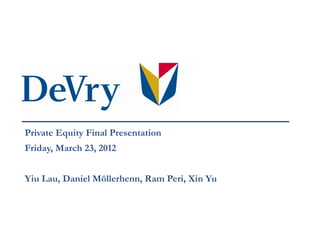 Private Equity Final Presentation
Friday, March 23, 2012


Yiu Lau, Daniel Möllerhenn, Ram Peri, Xin Yu
 