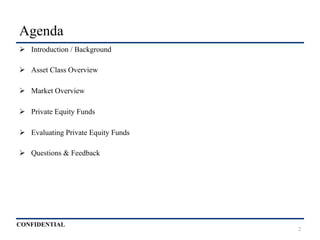 CONFIDENTIAL
Agenda
Ø  Introduction / Background
Ø  Asset Class Overview
Ø  Market Overview
Ø  Private Equity Funds
Ø  Evaluating Private Equity Funds
Ø  Questions & Feedback
2
 
