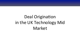Deal	
  Origina+on
in	
  the	
  UK	
  Technology	
  Mid	
  
               Market
 