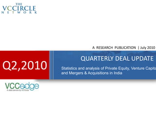 A RESEARCH PUBLICATION | July 2010


                     QUARTERLY DEAL UPDATE
Q2,2010   Statistics and analysis of Private Equity, Venture Capita
          and Mergers & Acquisitions in India
 